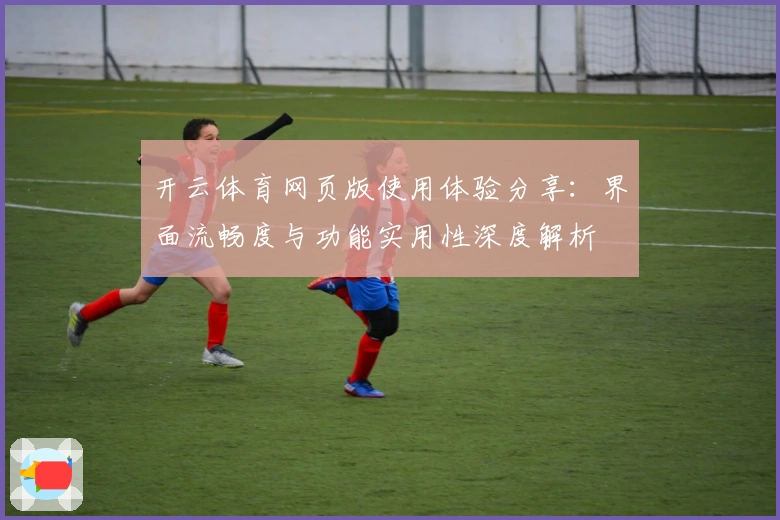 开云体育网页版使用体验分享：界面流畅度与功能实用性深度解析