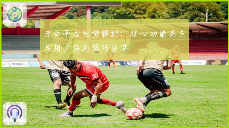 开云平台优势解析:核心功能亮点与用户实用技巧分享