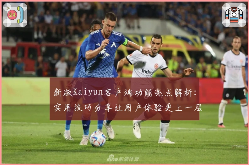 新版Kaiyun客户端功能亮点解析：实用技巧分享让用户体验更上一层楼