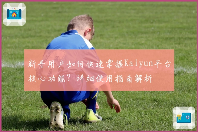 新手用户如何快速掌握Kaiyun平台核心功能？详细使用指南解析