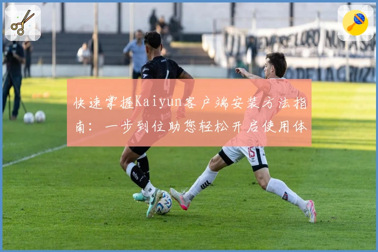 快速掌握Kaiyun客户端安装方法指南：一步到位助您轻松开启使用体验