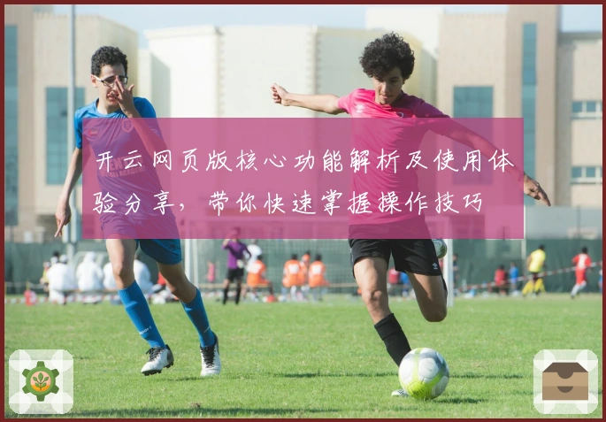 开云网页版核心功能解析及使用体验分享，带你快速掌握操作技巧