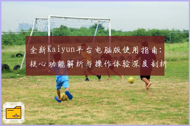 全新Kaiyun平台电脑版使用指南:核心功能解析与操作体验深度剖析