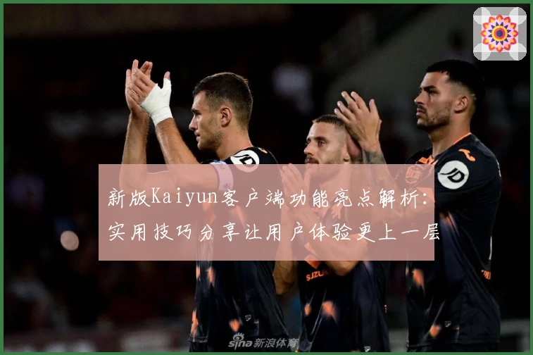 新版Kaiyun客户端功能亮点解析：实用技巧分享让用户体验更上一层楼