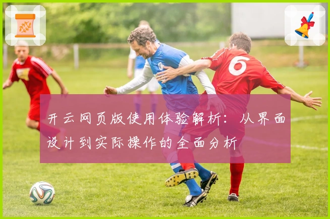 开云网页版使用体验解析：从界面设计到实际操作的全面分析