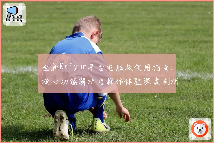全新Kaiyun平台电脑版使用指南：核心功能解析与操作体验深度剖析