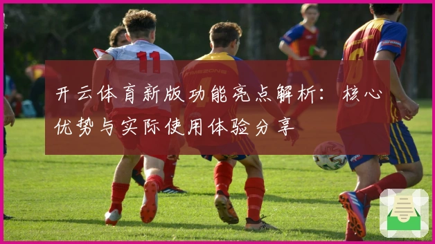 开云体育新版功能亮点解析：核心优势与实际使用体验分享