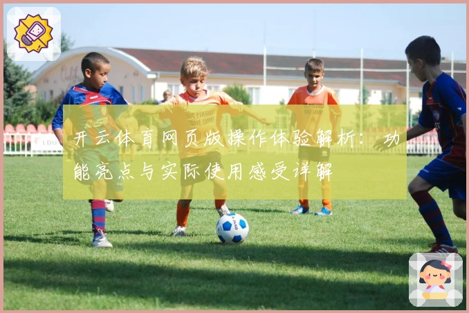 开云体育网页版操作体验解析：功能亮点与实际使用感受详解
