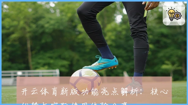 开云体育新版功能亮点解析：核心优势与实际使用体验分享