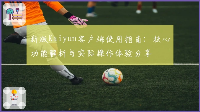新版Kaiyun客户端使用指南：核心功能解析与实际操作体验分享