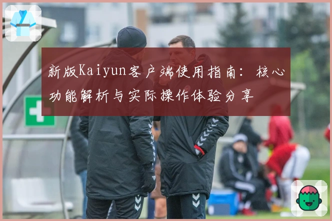 新版Kaiyun客户端使用指南:核心功能解析与实际操作体验分享