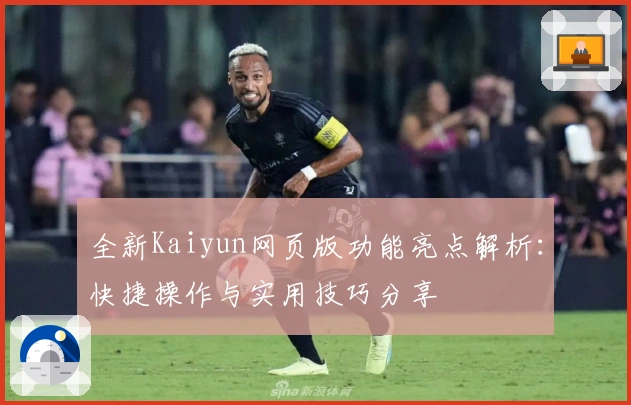 全新Kaiyun网页版功能亮点解析：快捷操作与实用技巧分享